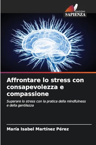 Affrontare lo stress con consapevolezza e compassione: Superare lo stress con la pratica della mindfulness e della gentilezza von Edizioni Sapienza