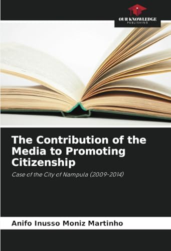 The Contribution of the Media to Promoting Citizenship: Case of the City of Nampula (2009-2014) von Our Knowledge Publishing