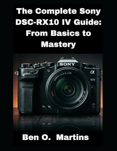 The Complete Sony DSC-RX10 IV Guide: From Basics to Mastery von Independently published