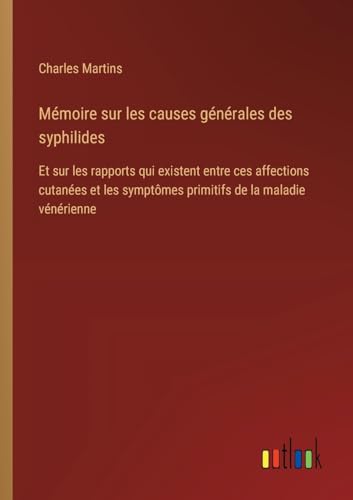 Mémoire sur les causes générales des syphilides: Et sur les rapports qui existent entre ces affections cutanées et les symptômes primitifs de la maladie vénérienne