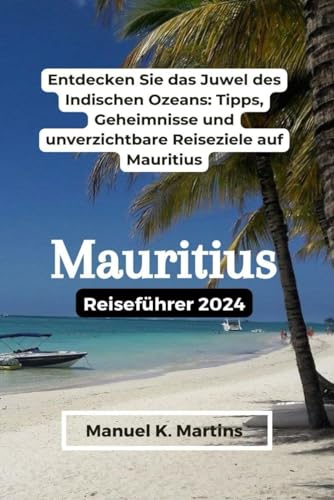 Mauritius Reiseführer 2024: Entdecken Sie das Juwel des Indischen Ozeans: Tipps, Geheimnisse und unverzichtbare Reiseziele auf Mauritius