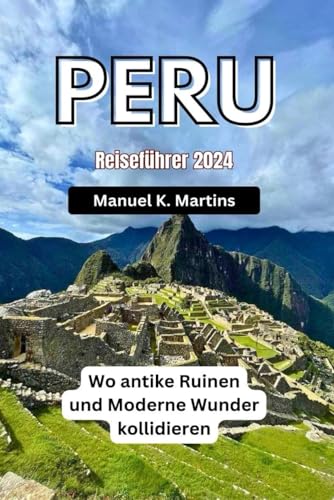 Peru Reiseführer 2024: Wo antike Ruinen und Moderne Wunder kollidieren von Independently published