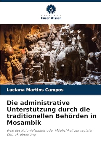 Die administrative Unterstützung durch die traditionellen Behörden in Mosambik: Erbe des Kolonialstaates oder Möglichkeit zur sozialen Demokratisierung von Verlag Unser Wissen