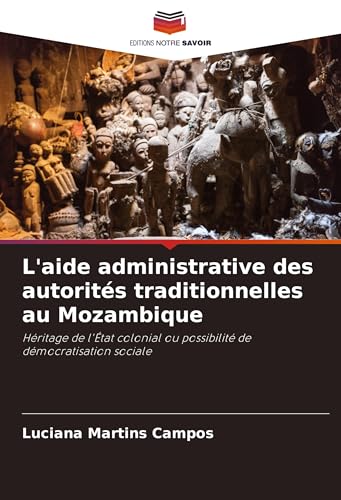 L'aide administrative des autorités traditionnelles au Mozambique: Héritage de l'État colonial ou possibilité de démocratisation sociale von Editions Notre Savoir