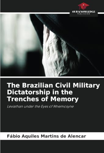 The Brazilian Civil Military Dictatorship in the Trenches of Memory: Leviathan under the Eyes of Mnemosyne von Our Knowledge Publishing