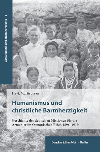 Humanismus und christliche Barmherzigkeit: Geschichte der deutschen Missionen für die Armenier im Osmanischen Reich 1896–1919 (Gewaltpolitik und Menschenrechte) von Duncker & Humblot
