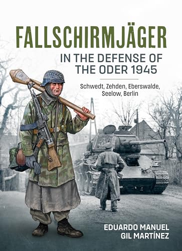 Fallschirmjäger in the Defense of the Oder 1945: Schwedt, Zehden, Eberswalde, Seelow, Berlin