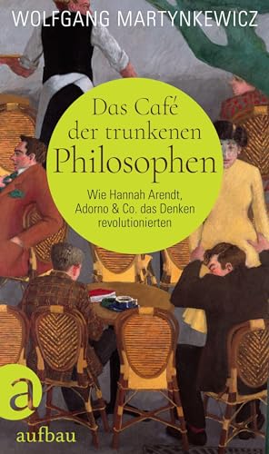 Das Café der trunkenen Philosophen: Wie Hannah Arendt, Adorno & Co. das Denken revolutionierten
