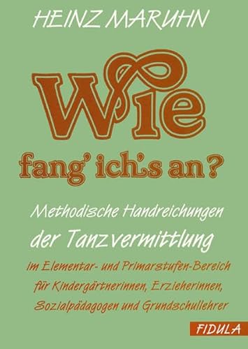 Wie fang ich's an?: Methodische Handreichungen der Tanzvermittlung im Elementar- und Primarstufen-Bereich für Kindergärtnerinnen, Erzieherinnen, Sozialpädagogen und Grundschullehrer