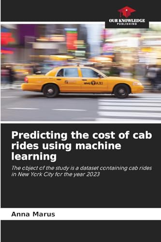Predicting the cost of cab rides using machine learning: The object of the study is a dataset containing cab rides in New York City for the year 2023 von Our Knowledge Publishing