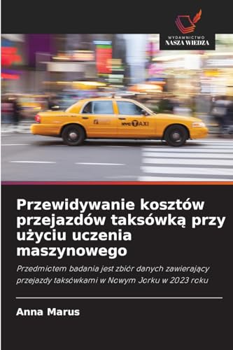 Przewidywanie kosztów przejazdów taksówk¿ przy u¿yciu uczenia maszynowego: Przedmiotem badania jest zbiór danych zawieraj¿cy przejazdy taksówkami w Nowym Jorku w 2023 roku von Wydawnictwo Nasza Wiedza