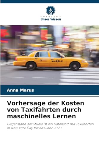 Vorhersage der Kosten von Taxifahrten durch maschinelles Lernen: Gegenstand der Studie ist ein Datensatz mit Taxifahrten in New York City für das Jahr 2023 von Verlag Unser Wissen