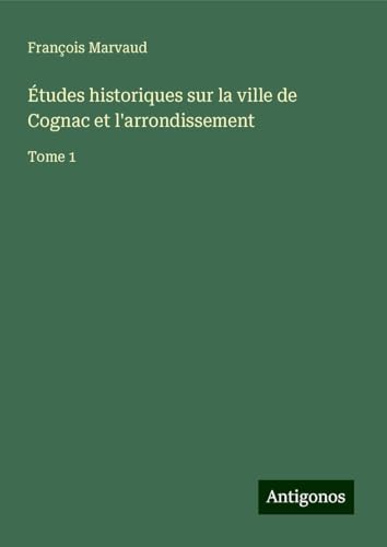Études historiques sur la ville de Cognac et l'arrondissement: Tome 1 von Antigonos Verlag