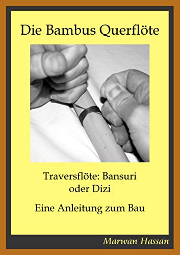 Die Bambus Querflöte: Traversflöte: Bansuri oder Dizi - Eine Anleitung zum Bau