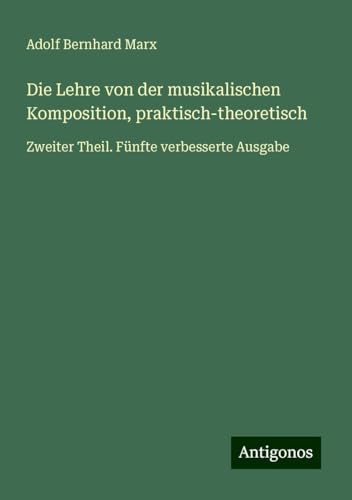 Die Lehre von der musikalischen Komposition, praktisch-theoretisch: Zweiter Theil. Fünfte verbesserte Ausgabe von Antigonos Verlag