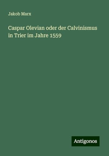 Caspar Olevian oder der Calvinismus in Trier im Jahre 1559 von Antigonos Verlag