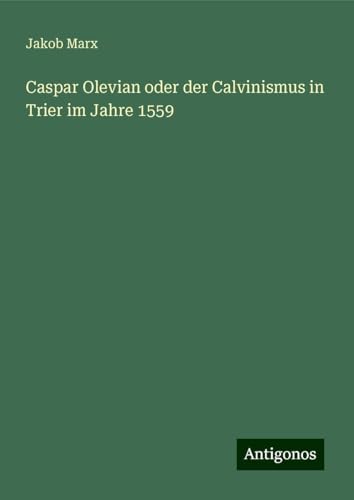Caspar Olevian oder der Calvinismus in Trier im Jahre 1559 von Antigonos Verlag