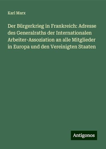 Der Bürgerkrieg in Frankreich: Adresse des Generalraths der Internationalen Arbeiter-Assoziation an alle Mitglieder in Europa und den Vereinigten Staaten