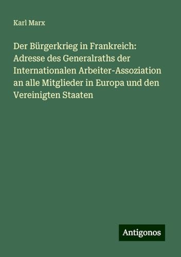 Der Bürgerkrieg in Frankreich: Adresse des Generalraths der Internationalen Arbeiter-Assoziation an alle Mitglieder in Europa und den Vereinigten Staaten