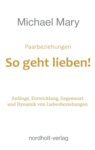 Paarbeziehungen - So geht lieben!: Anfänge, Entwicklung, Gegenwart und Dynamik von Liebesbeziehungen: Anfänge, Entwicklung, Gegenwart und Dynamik der Liebesbeziehung (Paarberatung)