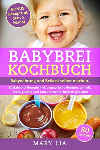 Babybrei Kochbuch: Babynahrung und Beikost selber machen. 80 Babybrei Rezepte inkl. vegetarische Rezepte, schnell, lecker, gesund und zum vorkochen bestens geeignet