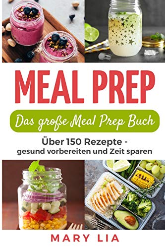 Meal Prep: Das große Meal Prep Buch: Über 150 Meal Prepping Rezepte - gesund vorbereiten und Zeit sparen