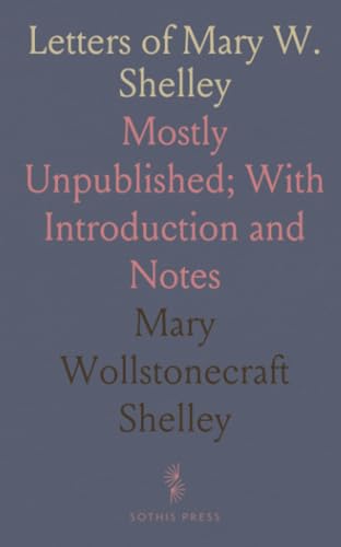 Letters of Mary W. Shelley: Mostly Unpublished; With Introduction and Notes von Sothis Press