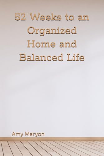 52 Weeks to an Organized Home and Balanced Life