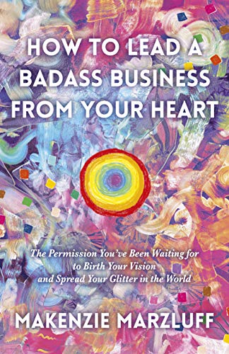 How to Lead a Badass Business from Your Heart: The Permission You ve Been Waiting for to Birth Your Vision and Spread Your Glitter in the World von Changemakers Books