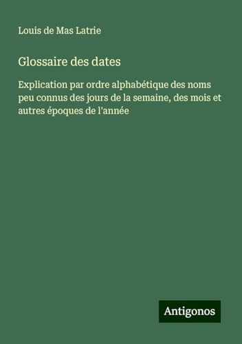 Glossaire des dates: Explication par ordre alphabétique des noms peu connus des jours de la semaine, des mois et autres époques de l'année