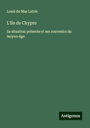 L'île de Chypre: Sa situation présente et ses souvenirs du moyen-âge