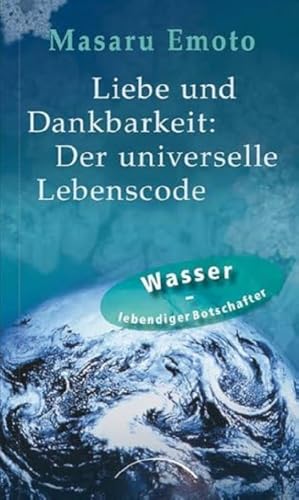 Liebe und Dankbarkeit: Der universelle Lebenscode: Wasser - lebendiger Botschafter