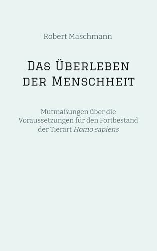 Das Überleben der Menschheit: Mutmaßungen über die Voraussetzungen für den Fortbestand der Tierart Homo sapiens