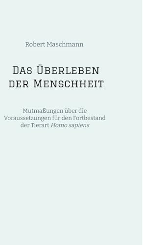 Das Überleben der Menschheit: Mutmaßungen über die Voraussetzungen für den Fortbestand der Tierart Homo sapiens