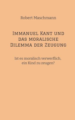 Immanuel Kant und das moralische Dilemma der Zeugung: Ist es moralisch verwerflich, ein Kind zu zeugen? von tredition