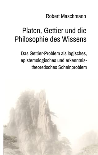 Platon, Gettier und die Philosophie des Wissens: Das Gettier-Problem als logisches, epistemologisches und erkenntnistheoretisches Scheinproblem von tredition