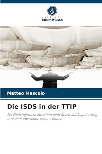 Die ISDS in der TTIP: Ein Gleichgewicht zwischen dem Recht auf Regulierung und dem Investitionsschutz finden von Verlag Unser Wissen
