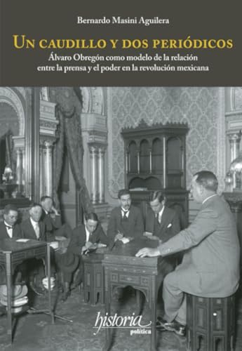 Un caudillo y dos periódicos: Álvaro Obregón como modelo de la relación entre la prensa y el poder en la revolución mexicana von Instituto Mora
