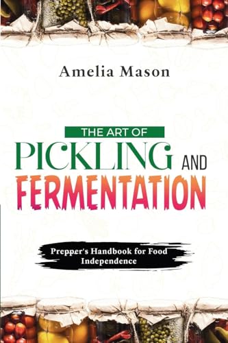 The Art of Pickling and Fermentation: Prepper's Handbook for Food Independence von PublishDrive