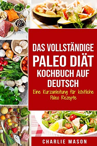 Das vollständige Paleo Diät Kochbuch Auf Deutsch: Eine Kurzanleitung für köstliche Paleo Rezepte