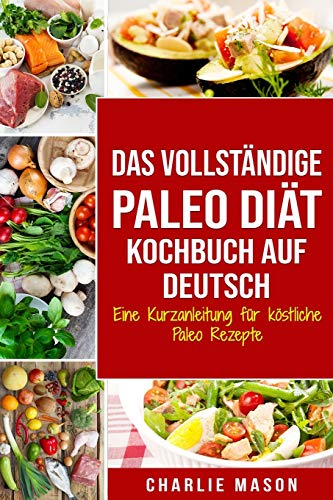Das vollständige Paleo Diät Kochbuch Auf Deutsch: Eine Kurzanleitung für köstliche Paleo Rezepte Das vollständige Paleo Diät Kochbuch Auf Deutsch: Eine Kurzanleitung für köstliche Paleo Rezepte