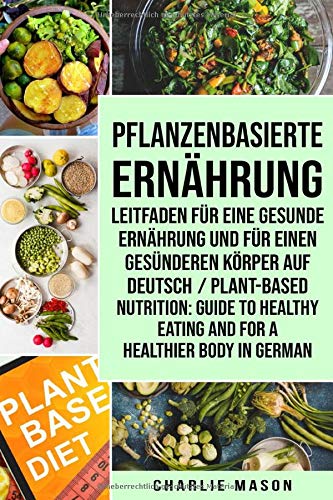 Pflanzenbasierte Ernährung: Leitfaden für eine gesunde Ernährung und Für einen gesünderen Körper Auf Deutsch/ Plant-based nutrition: Guide to healthy eating and For a healthier body In German von Independently published