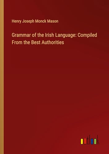 Grammar of the Irish Language: Compiled From the Best Authorities von Outlook Verlag