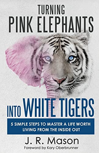 Turning Pink Elephants into White Tigers: 5 Simple Steps To Master A Life Worth Living From The Inside Out