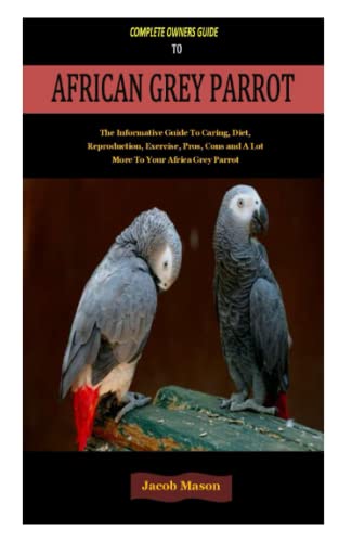 COMPLETE OWNERS GUIDE TO AFRICAN GREY PARROT: COMPLETE OWNERS GUIDE TO AFRICAN GREY PARROT : The Informative Guide To Caring, Diet, Reproduction, Exercise, Pros, Cons and A Lot More