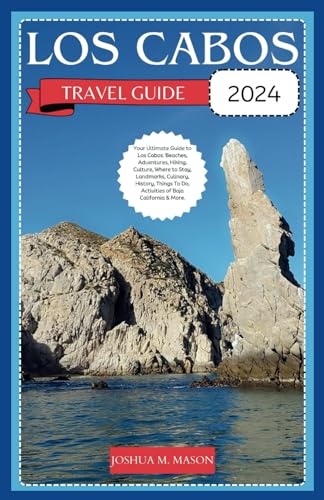 LOS CABOS TRAVEL GUIDE 2024: Your Ultimate Guide to Los Cabos: Beaches, Adventures, Hiking, Culture, Where to Stay, Landmarks, Culinary, History, Things To Do, Activities of Baja California & More.