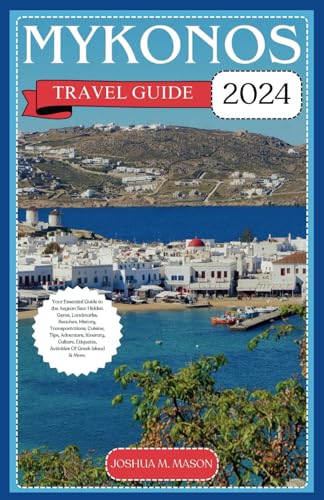 MYKONOS TRAVEL GUIDE 2024: Your Essential Guide to the Aegean Sea: Hidden Gems, Landmarks, Beaches, History, Transportations, Cuisine, Tips, Adventure, Culture, Etiquette, Activities Of Greek Island.