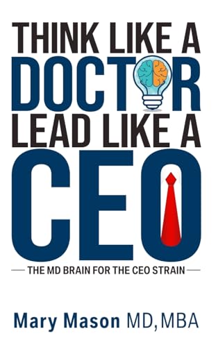 Think like a Doctor, Lead like a CEO: The MD Brain for the CEO Strain Think like a Doctor, Lead like a CEO: The MD Brain for the CEO Strain