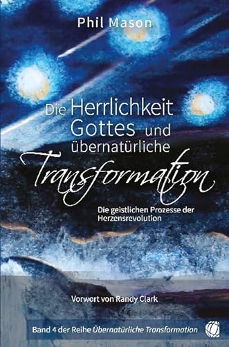 Die Herrlichkeit Gottes und übernatürliche Transformation: Die geistlichen Prozesse der Herzensrevolution von GloryWorld-Medien
