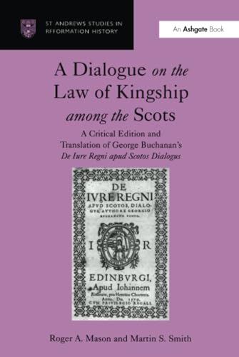 A Dialogue on the Law of Kingship among the Scots: A Critical Edition and Translation of George Buchanan's De Jure Regni Apud Scotos Dialogus (St. Andrew's Studies in Reformation History)